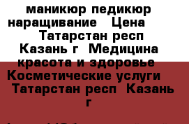 маникюр педикюр, наращивание › Цена ­ 300 - Татарстан респ., Казань г. Медицина, красота и здоровье » Косметические услуги   . Татарстан респ.,Казань г.